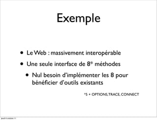 Exemple

                     • Le Web : massivement interopérable
                     • Une seule interface de 8* méthodes
                      • Nul besoin d’implémenter les 8 pour
                         bénéﬁcier d’outils existants
                                             *5 + OPTIONS, TRACE, CONNECT




jeudi 6 octobre 11
 