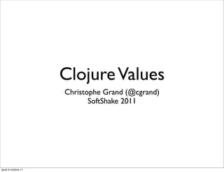 Clojure Values
                     Christophe Grand (@cgrand)
                            SoftShake 2011




jeudi 6 octobre 11
 