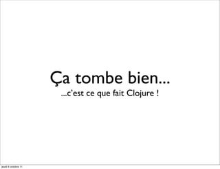 Ça tombe bien...
                      ...c’est ce que fait Clojure !




jeudi 6 octobre 11
 