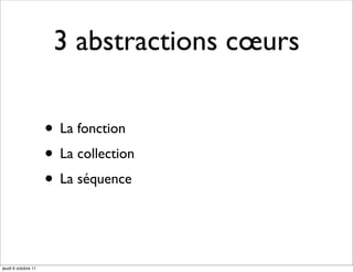 3 abstractions cœurs

                     • La fonction
                     • La collection
                     • La séquence


jeudi 6 octobre 11
 