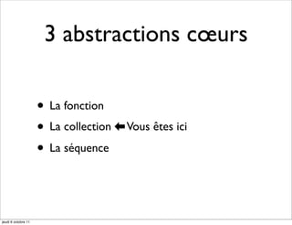 3 abstractions cœurs

                     • La fonction
                     • La collection ⬅ Vous êtes ici
                                       	 



                     • La séquence


jeudi 6 octobre 11
 