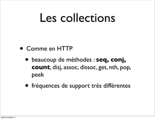 Les collections

                     • Comme en HTTP
                      • beaucoup de méthodes : seq, conj,
                         count, disj, assoc, dissoc, get, nth, pop,
                         peek
                      • fréquences de support très différentes

jeudi 6 octobre 11
 