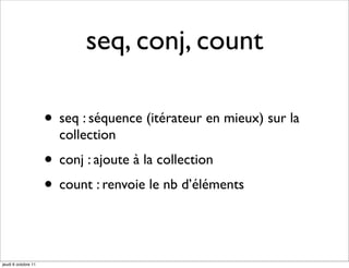 seq, conj, count

                     • seq : séquence (itérateur en mieux) sur la
                       collection
                     • conj : ajoute à la collection
                     • count : renvoie le nb d’éléments


jeudi 6 octobre 11
 