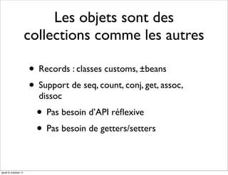Les objets sont des
                     collections comme les autres

                     • Records : classes customs, ±beans
                     • Support de seq, count, conj, get, assoc,
                       dissoc
                       • Pas besoin d’API réﬂexive
                       • Pas besoin de getters/setters

jeudi 6 octobre 11
 