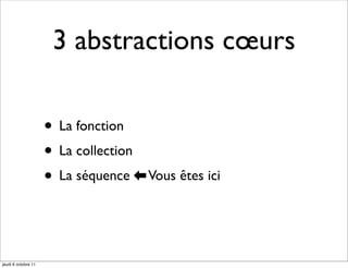 3 abstractions cœurs

                     • La fonction
                     • La collection
                     • La séquence ⬅ Vous êtes ici
                                     	 




jeudi 6 octobre 11
 
