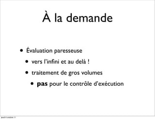 À la demande

                     • Évaluation paresseuse
                      • vers l’inﬁni et au delà !
                      • traitement de gros volumes
                        • pas pour le contrôle d’exécution

jeudi 6 octobre 11
 