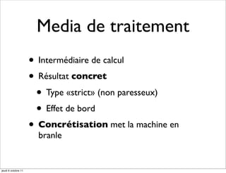 Media de traitement
                     • Intermédiaire de calcul
                     • Résultat concret
                      • Type «strict» (non paresseux)
                      • Effet de bord
                     • Concrétisation met la machine en
                       branle


jeudi 6 octobre 11
 