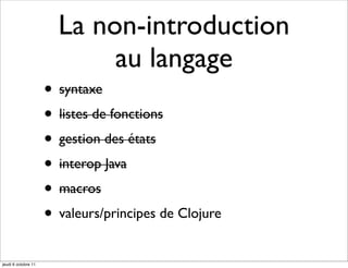 La non-introduction
                            au langage
                     • syntaxe
                     • listes de fonctions
                     • gestion des états
                     • interop Java
                     • macros
                     • valeurs/principes de Clojure
jeudi 6 octobre 11
 