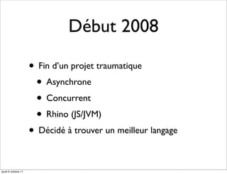 Début 2008

                     • Fin d’un projet traumatique
                      • Asynchrone
                      • Concurrent
                      • Rhino (JS/JVM)
                     • Décidé à trouver un meilleur langage

jeudi 6 octobre 11
 