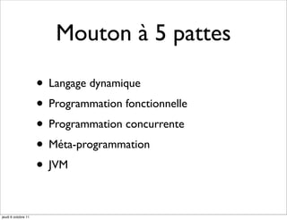 Mouton à 5 pattes

                     • Langage dynamique
                     • Programmation fonctionnelle
                     • Programmation concurrente
                     • Méta-programmation
                     • JVM

jeudi 6 octobre 11
 