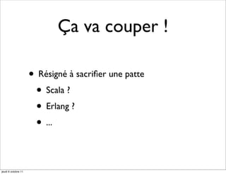 Ça va couper !

                     • Résigné à sacriﬁer une patte
                      • Scala ?
                      • Erlang ?
                      • ...

jeudi 6 octobre 11
 