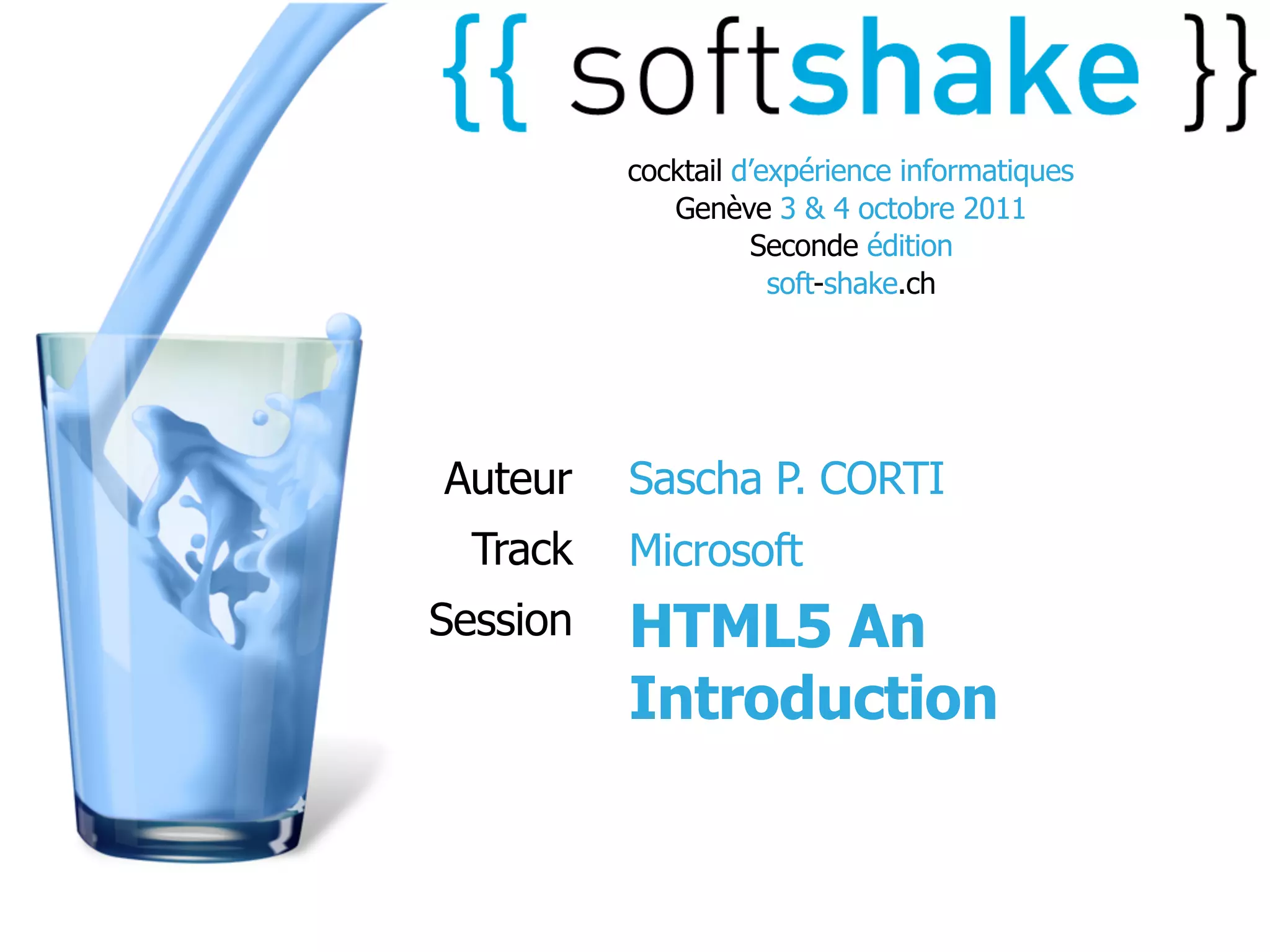 cocktail d’expérience informatiques
             Genève 3 & 4 octobre 2011
                    Seconde édition
                      soft-shake.ch




Auteur    Sascha P. CORTI
  Track   Microsoft
Session   HTML5 An
          Introduction
 