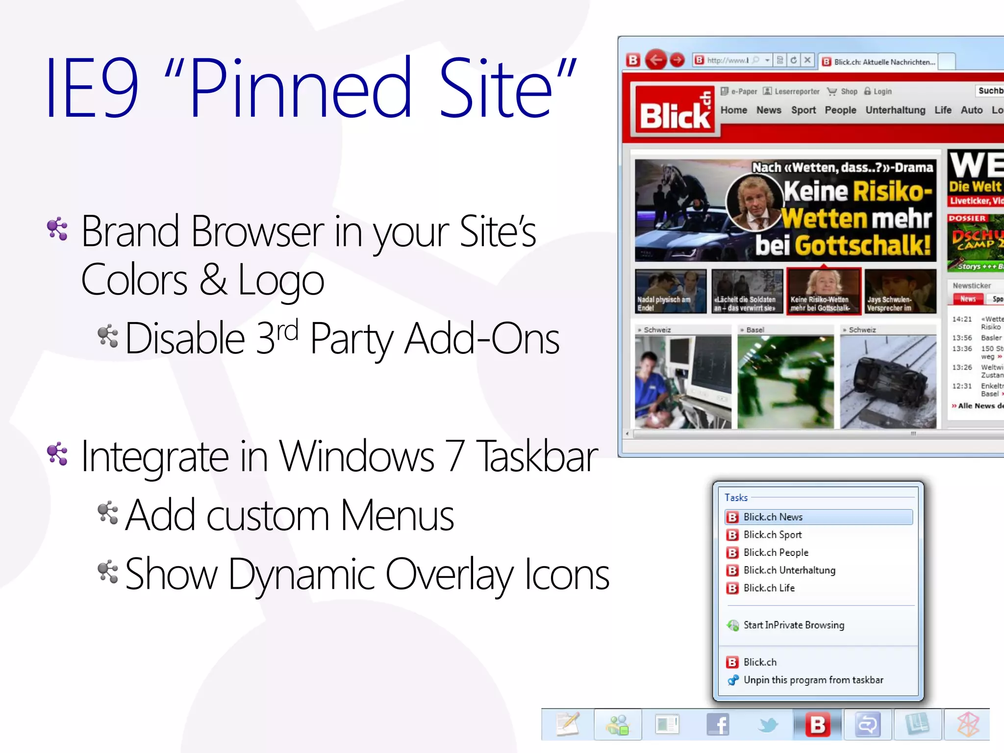 IE9 “Pinned Site”
 Brand Browser in your Site’s
 Colors & Logo
   Disable 3rd Party Add-Ons

 Integrate in Windows 7 Taskbar
    Add custom Menus
    Show Dynamic Overlay Icons
 