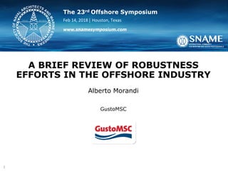The 23rd Offshore Symposium
Feb 14, 2018 | Houston, Texas
www.snamesymposium.com
A BRIEF REVIEW OF ROBUSTNESS
EFFORTS IN THE OFFSHORE INDUSTRY
Alberto Morandi
GustoMSC
1
 