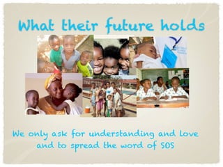 What their future holds




We only ask for understanding and love
    and to spread the word of SOS
 