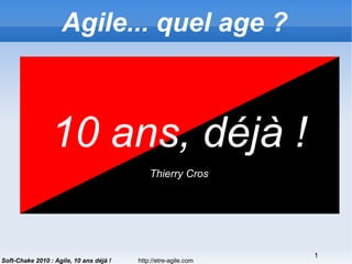 http://etre-agile.com
1
Soft-Chake 2010 : Agile, 10 ans déjà !
10 ans, déjà !
Thierry Cros
Agile... quel age ?
 
