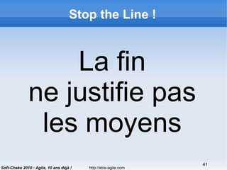 http://etre-agile.com
41
Soft-Chake 2010 : Agile, 10 ans déjà !
Stop the Line !
La fin
ne justifie pas
les moyens
 