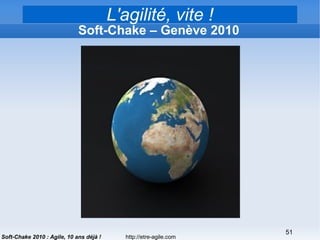 http://etre-agile.com
51
Soft-Chake 2010 : Agile, 10 ans déjà !
« Agile : 10 ans déjà ! »
Soft-Chake – Genève 2010
L'agilité, vite !
.
 