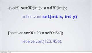 -(void) setX:(int)x andY:(int)y;
public void set(int x, int y)
[receiver setX:123 andY:456];
receiver.set(123, 456);
Sunday, October 17, 2010
 