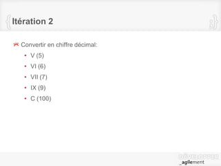 Itération 2
Convertir en chiffre décimal:
• V (5)
• VI (6)
• VII (7)
• IX (9)
• C (100)
 