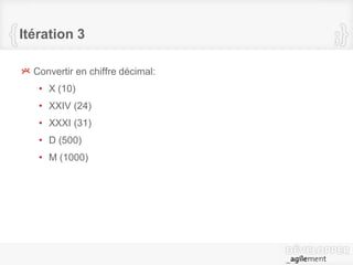 Itération 3
Convertir en chiffre décimal:
• X (10)
• XXIV (24)
• XXXI (31)
• D (500)
• M (1000)
 