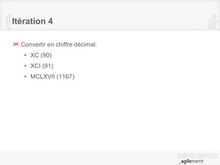 Itération 4
Convertir en chiffre décimal:
• XC (90)
• XCI (91)
• MCLXVII (1167)
 