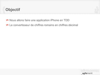 Objectif
Nous allons faire une application iPhone en TDD
Le convertisseur de chiffres romains en chiffres décimal
 