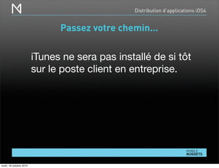 Distribution d’applications iOS4
Passez votre chemin...
iTunes ne sera pas installé de si tôt
sur le poste client en entreprise.
lundi, 18 octobre 2010
 