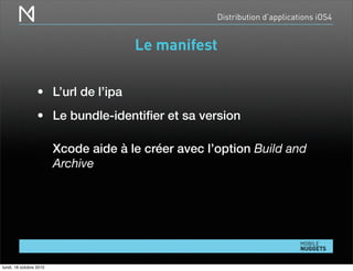 Distribution d’applications iOS4
Le manifest
• L’url de l’ipa
• Le bundle-identiﬁer et sa version
Xcode aide à le créer avec l’option Build and
Archive
lundi, 18 octobre 2010
 