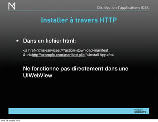 Distribution d’applications iOS4
Installer à travers HTTP
• Dans un ﬁchier html:
<a href="itms-services://?action=download-manifest
&url=http://example.com/manifest.plist">Install App</a>
Ne fonctionne pas directement dans une
UIWebView
lundi, 18 octobre 2010
 