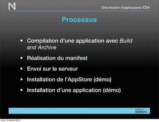 Distribution d’applications iOS4
Processus
• Compilation d’une application avec Build
and Archive
• Réalisation du manifest
• Envoi sur le serveur
• Installation de l’AppStore (démo)
• Installation d’une application (démo)
lundi, 18 octobre 2010
 