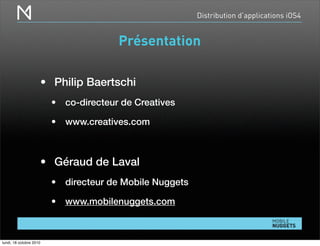 Distribution d’applications iOS4
Présentation
• Philip Baertschi
• co-directeur de Creatives
• www.creatives.com
• Géraud de Laval
• directeur de Mobile Nuggets
• www.mobilenuggets.com
lundi, 18 octobre 2010
 