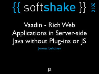 Joonas Lehtinen
2010
J3
Vaadin - Rich Web
Applications in Server-side
Java without Plug-ins or JS
 