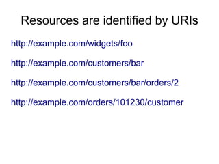 Resources are identified by URIs
http://example.com/widgets/foo
http://example.com/customers/bar
http://example.com/customers/bar/orders/2
http://example.com/orders/101230/customer
 