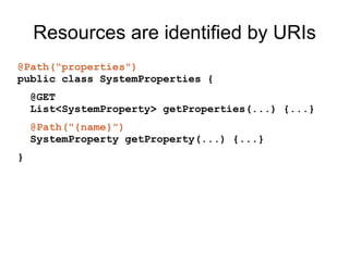 Resources are identified by URIs
@Path("properties")
public class SystemProperties {
@GET
List<SystemProperty> getProperties(...) {...}
@Path("{name}")
SystemProperty getProperty(...) {...}
}
 