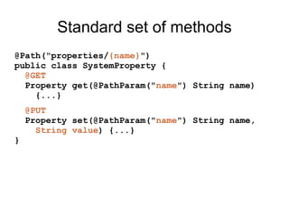 Standard set of methods
@Path("properties/{name}")
public class SystemProperty {
@GET
Property get(@PathParam("name") String name)
{...}
@PUT
Property set(@PathParam("name") String name,
String value) {...}
}
 