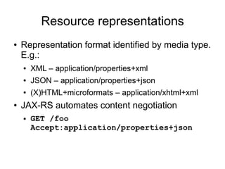 Resource representations
● Representation format identified by media type.
E.g.:
● XML – application/properties+xml
● JSON – application/properties+json
● (X)HTML+microformats – application/xhtml+xml
● JAX-RS automates content negotiation
● GET /foo
Accept:application/properties+json
 
