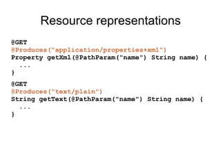 Resource representations
@GET
@Produces("application/properties+xml")
Property getXml(@PathParam("name") String name) {
...
}
@GET
@Produces("text/plain")
String getText(@PathParam("name") String name) {
...
}
 