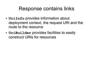 Response contains links
● UriInfo provides information about
deployment context, the request URI and the
route to the resource
● UriBuilder provides facilities to easily
construct URIs for resources
 