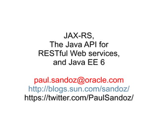 JAX-RS,
The Java API for
RESTful Web services,
and Java EE 6
paul.sandoz@oracle.com
http://blogs.sun.com/sandoz/
https://twitter.com/PaulSandoz/
 