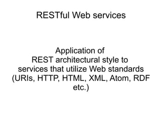 RESTful Web services
Application of
REST architectural style to
services that utilize Web standards
(URIs, HTTP, HTML, XML, Atom, RDF
etc.)
 