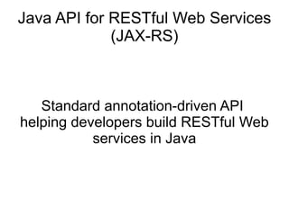 Java API for RESTful Web Services
(JAX-RS)
Standard annotation-driven API
helping developers build RESTful Web
services in Java
 