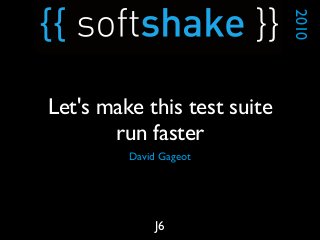 David Gageot
2010
J6
Let's make this test suite
run faster
 