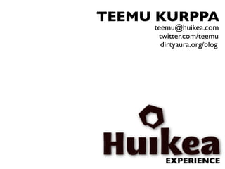 TEEMU KURPPA
     teemu@huikea.com
      twitter.com/teemu
       dirtyaura.org/blog




        EXPERIENCE
 