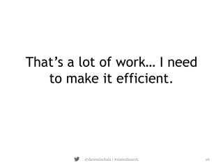 That’s a lot of work… I need 
to make it efficient. 
@daveminchala | #stateofsearch 26 
 