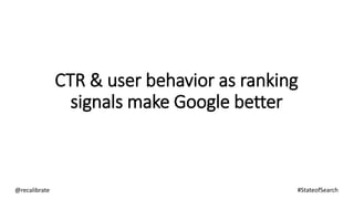CTR & user behavior as ranking
signals make Google better
@recalibrate #StateofSearch
 