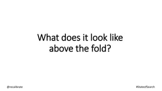 What does it look like
above the fold?
@recalibrate #StateofSearch
 