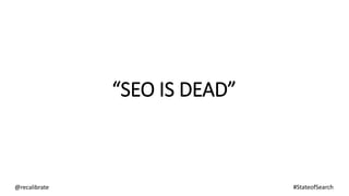 “SEO IS DEAD”
@recalibrate #StateofSearch
 