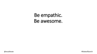Be empathic.
Be awesome.
@recalibrate #StateofSearch
 