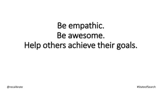 Be empathic.
Be awesome.
Help others achieve their goals.
@recalibrate #StateofSearch
 